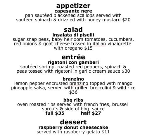 Restaurant menu showing sections: Appetizer capesante nere – pan sautéed blackened scallops with spinach and honey mustard ; Salad insalata di piselli – sugar snap peas, heirloom tomatoes, cucumbers, onions and Italian vinaigrette ; Entrée rigatoni con gamberi – sautéed shrimp with peppers and spinach in cream sauce ; Branzino – lemon pepper crusted branzino with mango pineapple salsa ; BBQ ribs – oven roasted ribs with fries, Brussels sprouts and bbq sauce; full , half ; Dessert raspberry donut cheesecake .